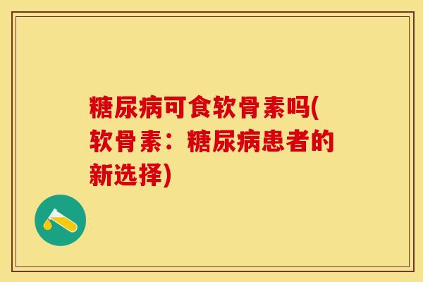 糖尿病可食软骨素吗(软骨素：糖尿病患者的新选择)