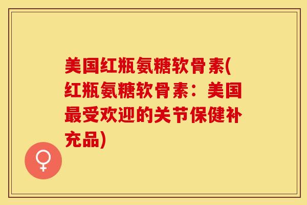 美国红瓶氨糖软骨素(红瓶氨糖软骨素：美国最受欢迎的关节保健补充品)