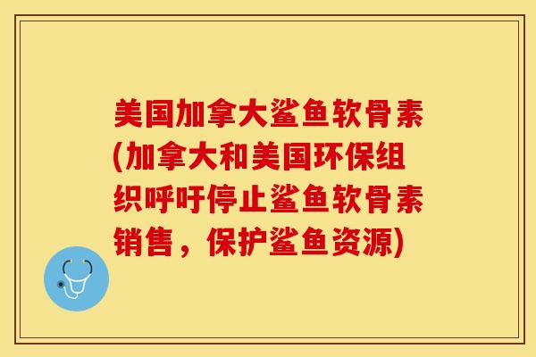 美国加拿大鲨鱼软骨素(加拿大和美国环保组织呼吁停止鲨鱼软骨素销售，保护鲨鱼资源)
