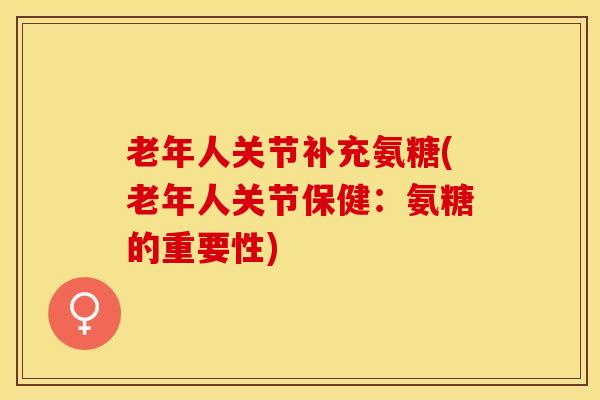 老年人关节补充氨糖(老年人关节保健：氨糖的重要性)