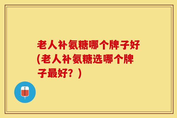 老人补氨糖哪个牌子好(老人补氨糖选哪个牌子最好？)