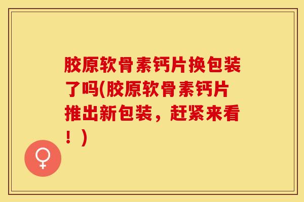 胶原软骨素钙片换包装了吗(胶原软骨素钙片推出新包装，赶紧来看！)
