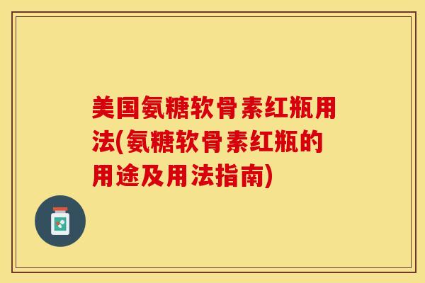 美国氨糖软骨素红瓶用法(氨糖软骨素红瓶的用途及用法指南)