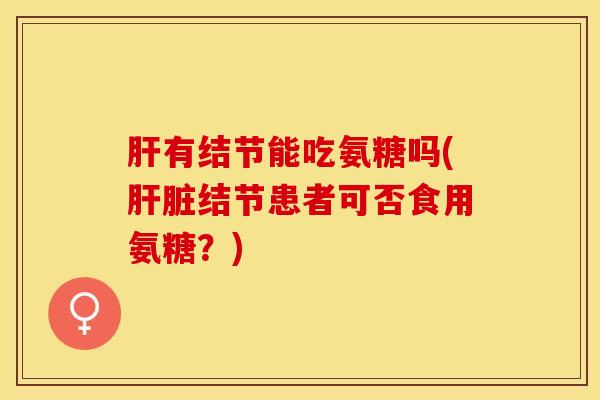肝有结节能吃氨糖吗(肝脏结节患者可否食用氨糖？)