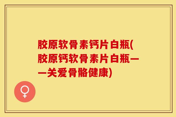 胶原软骨素钙片白瓶(胶原钙软骨素片白瓶——关爱骨骼健康)