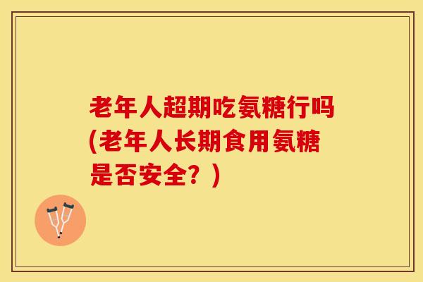 老年人超期吃氨糖行吗(老年人长期食用氨糖是否安全？)-第1张图片-关节保镖