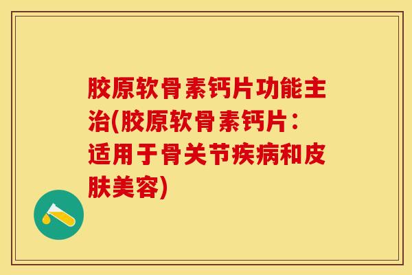 胶原软骨素钙片功能主治(胶原软骨素钙片：适用于骨关节疾病和皮肤美容)