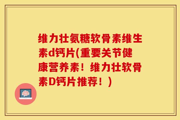 维力壮氨糖软骨素维生素d钙片(重要关节健康营养素！维力壮软骨素D钙片推荐！)