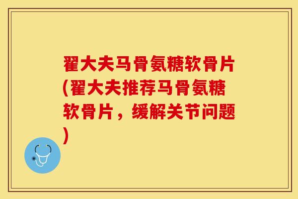 翟大夫马骨氨糖软骨片(翟大夫推荐马骨氨糖软骨片，缓解关节问题)