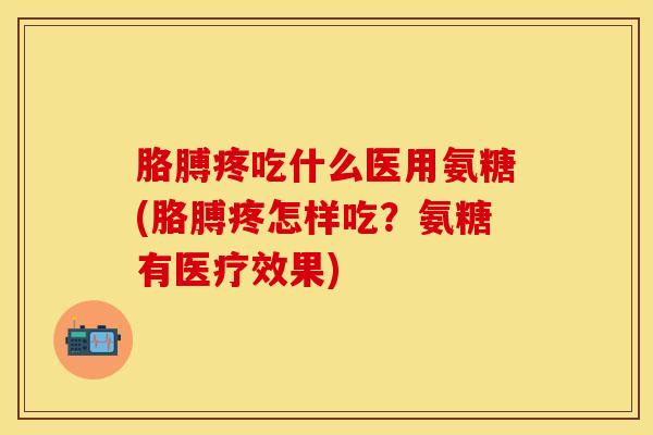 胳膊疼吃什么医用氨糖(胳膊疼怎样吃？氨糖有医疗效果)