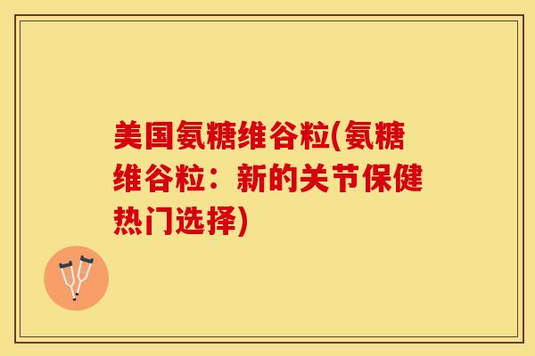 美国氨糖维谷粒(氨糖维谷粒:新的关节保健热门选择)-第1张图片-关节保镖 美国氨糖维谷粒(氨糖维谷粒:新的关节保健热门选择)-第1张图片-关节保镖