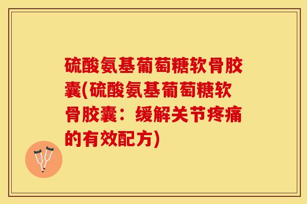 硫酸氨基葡萄糖软骨胶囊(硫酸氨基葡萄糖软骨胶囊：缓解关节疼痛的有效配方)