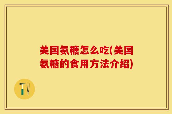 美国氨糖怎么吃(美国氨糖的食用方法介绍)