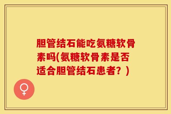 胆管结石能吃氨糖软骨素吗(氨糖软骨素是否适合胆管结石患者？)