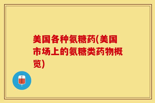 美国各种氨糖药(美国市场上的氨糖类药物概览)