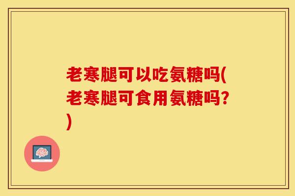 老寒腿可以吃氨糖吗(老寒腿可食用氨糖吗？)