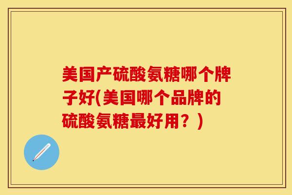 美国产硫酸氨糖哪个牌子好(美国哪个品牌的硫酸氨糖最好用？)