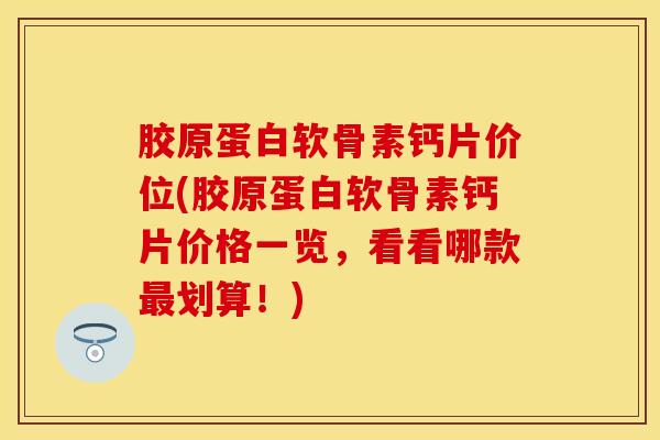 胶原蛋白软骨素钙片价位(胶原蛋白软骨素钙片价格一览，看看哪款最划算！)