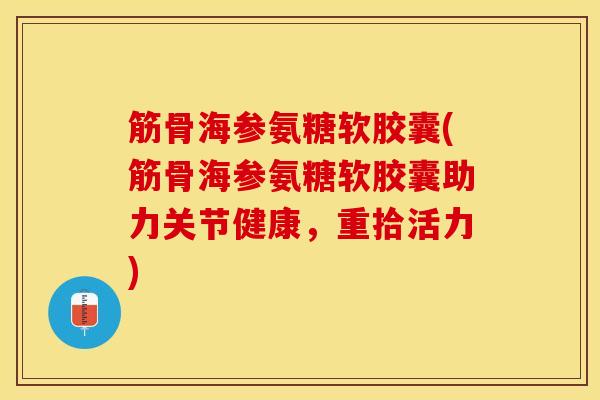 筋骨海参氨糖软胶囊(筋骨海参氨糖软胶囊助力关节健康，重拾活力)
