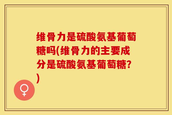 维骨力是硫酸氨基葡萄糖吗(维骨力的主要成分是硫酸氨基葡萄糖？)