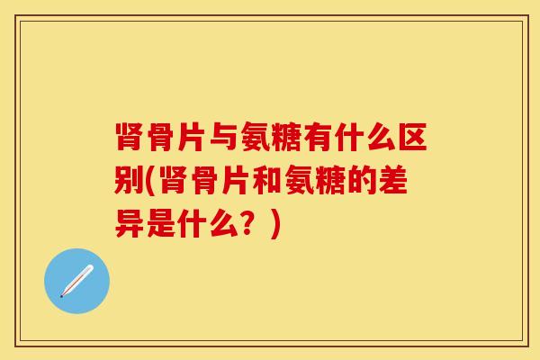 肾骨片与氨糖有什么区别(肾骨片和氨糖的差异是什么？)-第1张图片-关节保镖