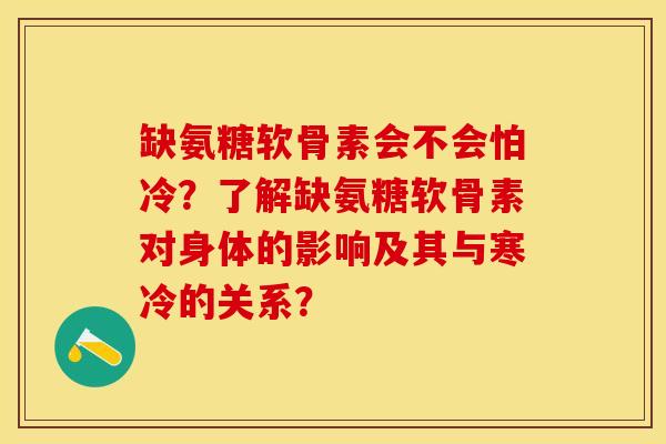 缺氨糖软骨素会不会怕冷？了解缺氨糖软骨素对身体的影响及其与寒冷的关系？