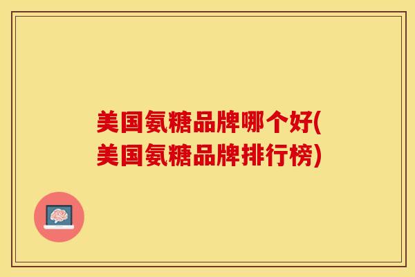 美国氨糖品牌哪个好(美国氨糖品牌排行榜)-第1张图片-关节保镖