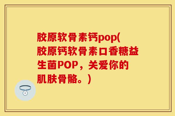 胶原软骨素钙pop(胶原钙软骨素口香糖益生菌POP，关爱你的肌肤骨骼。)