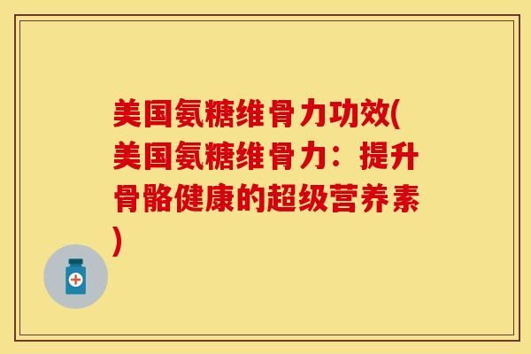 美国氨糖维骨力功效(美国氨糖维骨力：提升骨骼健康的超级营养素)
