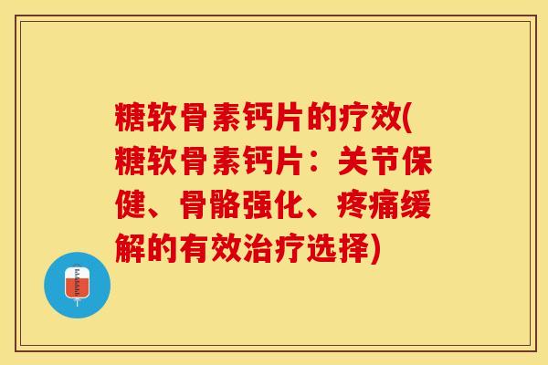 糖软骨素钙片的疗效(糖软骨素钙片：关节保健、骨骼强化、疼痛缓解的有效治疗选择)