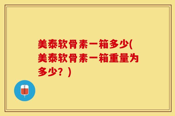 美泰软骨素一箱多少(美泰软骨素一箱重量为多少？)