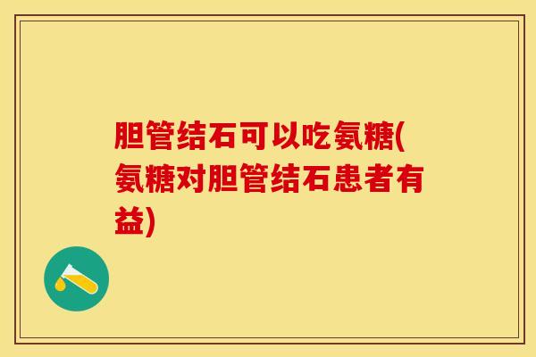 胆管结石可以吃氨糖(氨糖对胆管结石患者有益)