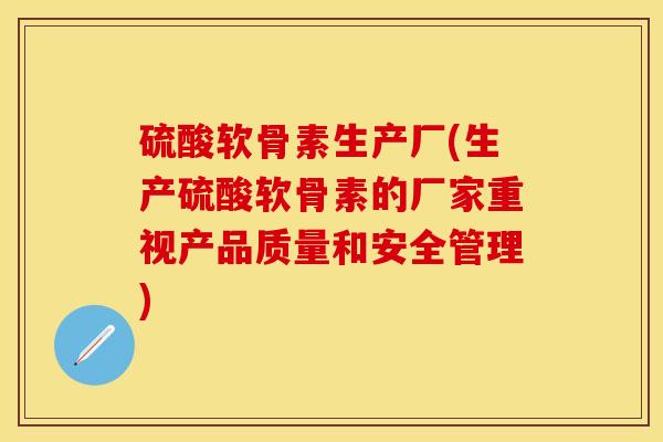 硫酸软骨素生产厂(生产硫酸软骨素的厂家重视产品质量和安全管理)