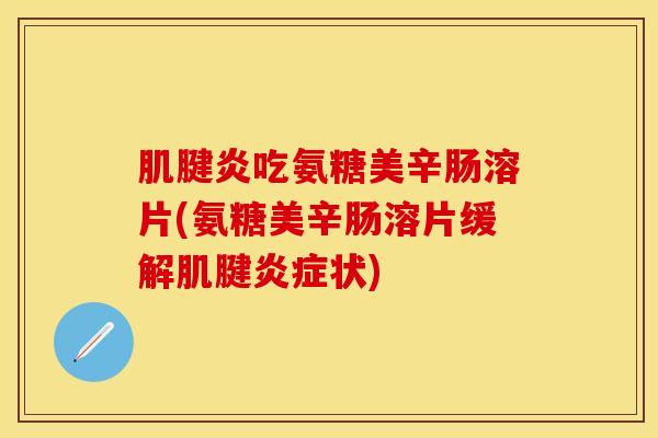 肌腱炎吃氨糖美辛肠溶片(氨糖美辛肠溶片缓解肌腱炎症状)