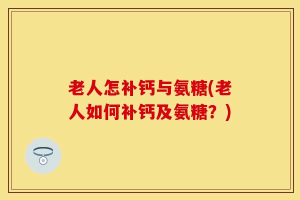 老人怎补钙与氨糖(老人如何补钙及氨糖？)-第1张图片-关节保镖