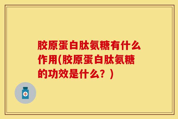 胶原蛋白肽氨糖有什么作用(胶原蛋白肽氨糖的功效是什么?)-第1张图片-关节保镖 胶原蛋白肽氨糖有什么作用(胶原蛋白肽氨糖的功效是什么?)-第1张图片-关节保镖