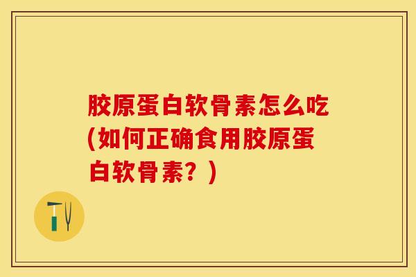 胶原蛋白软骨素怎么吃(如何正确食用胶原蛋白软骨素？)