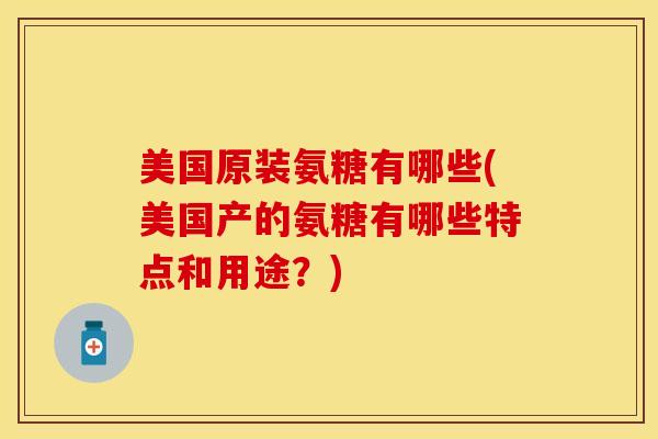 美国原装氨糖有哪些(美国产的氨糖有哪些特点和用途？)