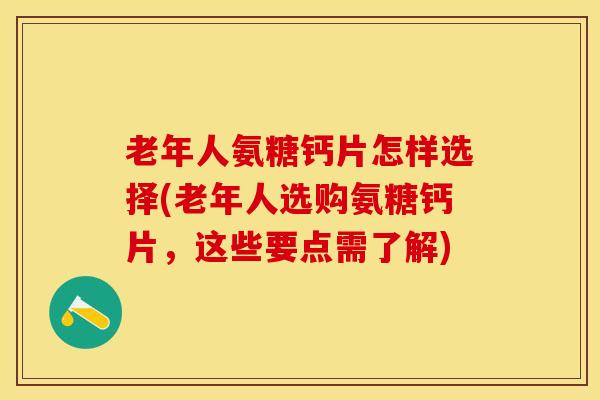 老年人氨糖钙片怎样选择(老年人选购氨糖钙片，这些要点需了解)