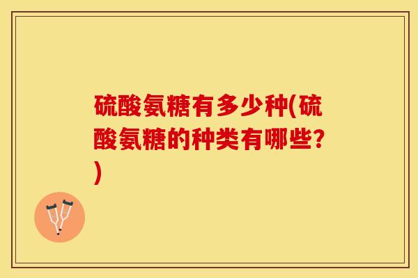 硫酸氨糖有多少种(硫酸氨糖的种类有哪些？)