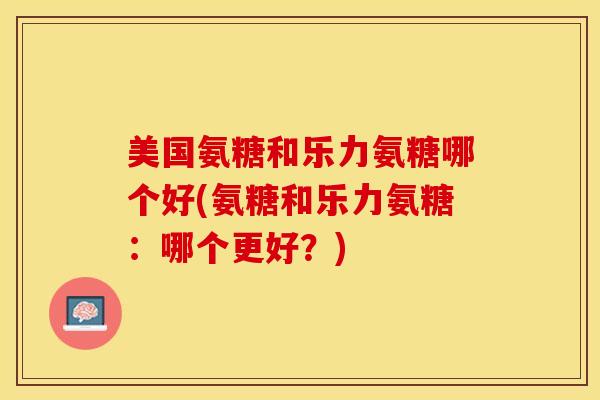美国氨糖和乐力氨糖哪个好(氨糖和乐力氨糖：哪个更好？)