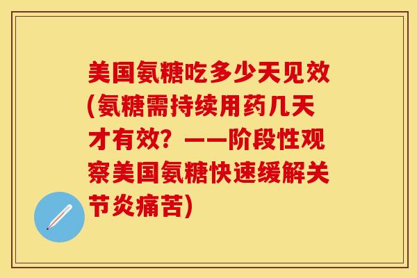 美国氨糖吃多少天见效(氨糖需持续用药几天才有效？——阶段性观察美国氨糖快速缓解关节炎痛苦)