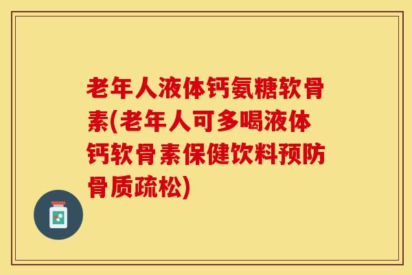 老年人液体钙氨糖软骨素(老年人可多喝液体钙软骨素保健饮料预防骨质疏松)