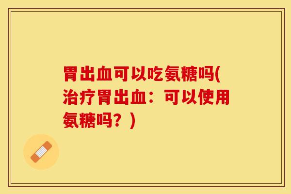 胃出血可以吃氨糖吗(治疗胃出血：可以使用氨糖吗？)