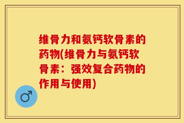 维骨力和氨钙软骨素的药物(维骨力与氨钙软骨素：强效复合药物的作用与使用)