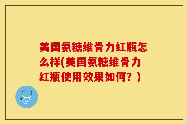 美国氨糖维骨力红瓶怎么样(美国氨糖维骨力红瓶使用效果如何？)