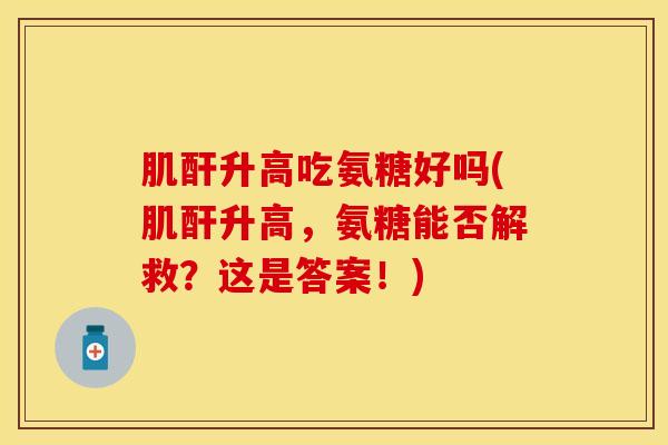 肌酐升高吃氨糖好吗(肌酐升高，氨糖能否解救？这是答案！)