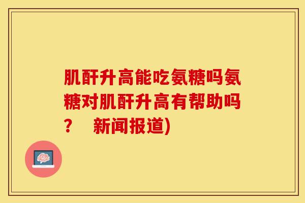 肌酐升高能吃氨糖吗氨糖对肌酐升高有帮助吗？  新闻报道)