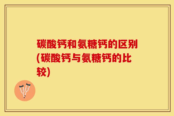 碳酸钙和氨糖钙的区别(碳酸钙与氨糖钙的比较)