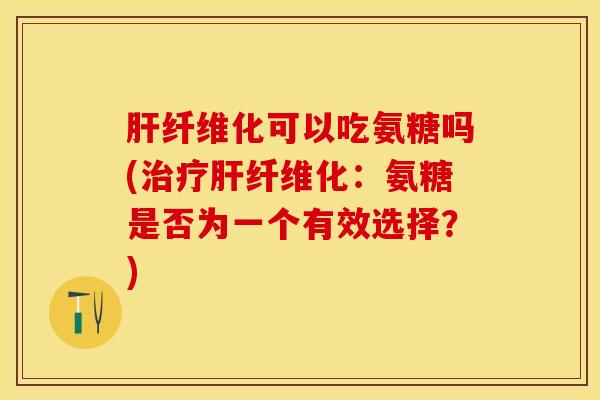 肝纤维化可以吃氨糖吗(治疗肝纤维化：氨糖是否为一个有效选择？)